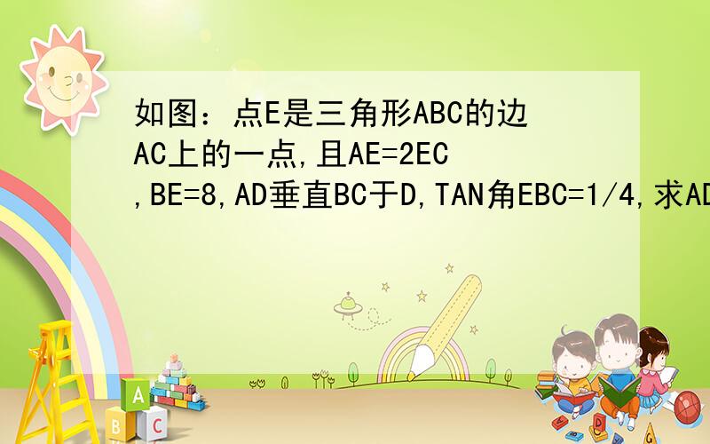 如图：点E是三角形ABC的边AC上的一点,且AE=2EC,BE=8,AD垂直BC于D,TAN角EBC=1/4,求AD的长是多少