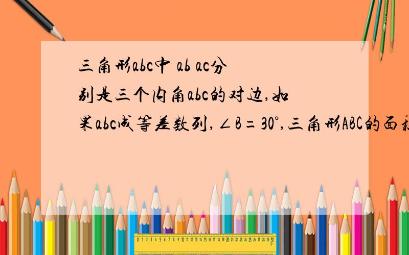 三角形abc中 ab ac分别是三个内角abc的对边,如果abc成等差数列,∠B=30°,三角形ABC的面积为3/2,那么b=