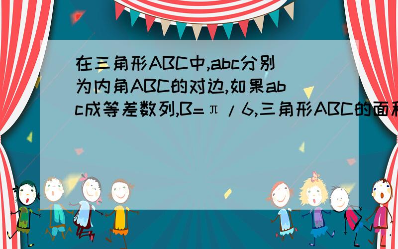 在三角形ABC中,abc分别为内角ABC的对边,如果abc成等差数列,B=π/6,三角形ABC的面积为3/2,那么b等于