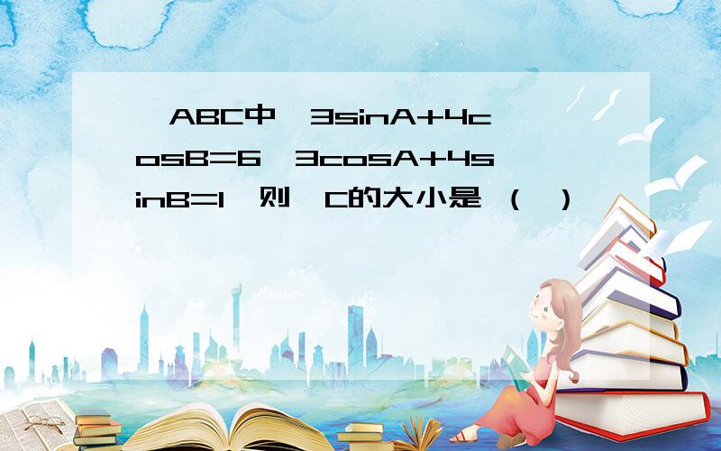 △ABC中,3sinA+4cosB=6,3cosA+4sinB=1,则∠C的大小是 （ ）