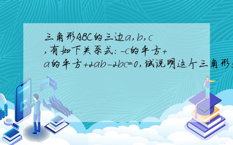 三角形ABC的三边a,b,c,有如下关系式：-c的平方+a的平方+2ab-2bc=0,试说明这个三角形是等腰三角形.