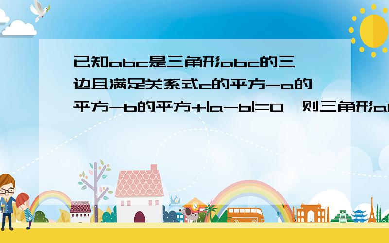 已知abc是三角形abc的三边且满足关系式c的平方-a的平方-b的平方+|a-b|=0,则三角形abc的形状为3分钟之内答出来加200!劳资豁出去了!