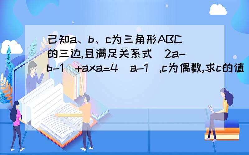 已知a、b、c为三角形ABC的三边,且满足关系式[2a-b-1]+axa=4(a-1),c为偶数,求c的值