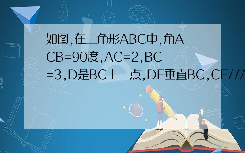 如图,在三角形ABC中,角ACB=90度,AC=2,BC=3,D是BC上一点,DE垂直BC,CE//AB,设CD=x,当x取何值时,四边形EACD如图,在三角形ABC中,角ACB=90度,AC=2,BC=3,D是BC边上的一点,直线DE垂直BC于D,交AB于E,CF平行AB交直线DF于F,