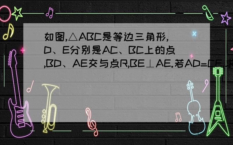 如图,△ABC是等边三角形,D、E分别是AC、BC上的点,BD、AE交与点R,BE⊥AE.若AD=CE,求证BR=2FR快点啊 在线等 BE⊥AE 打错了 是BF⊥AE