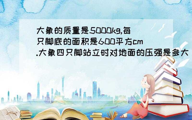 大象的质量是5000kg,每只脚底的面积是600平方cm.大象四只脚站立时对地面的压强是多大．