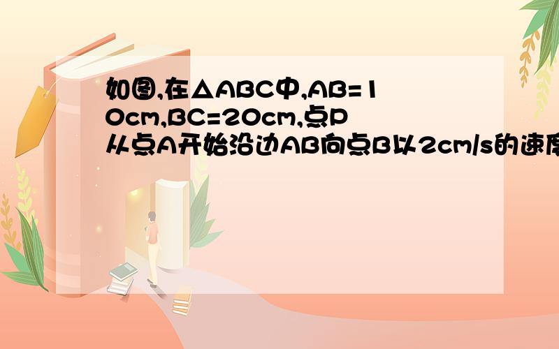 如图,在△ABC中,AB=10cm,BC=20cm,点P从点A开始沿边AB向点B以2cm/s的速度移动,点Q从B点开始沿边BC以2cm共有两个答案 10／3 或 5／3 请尽快回复