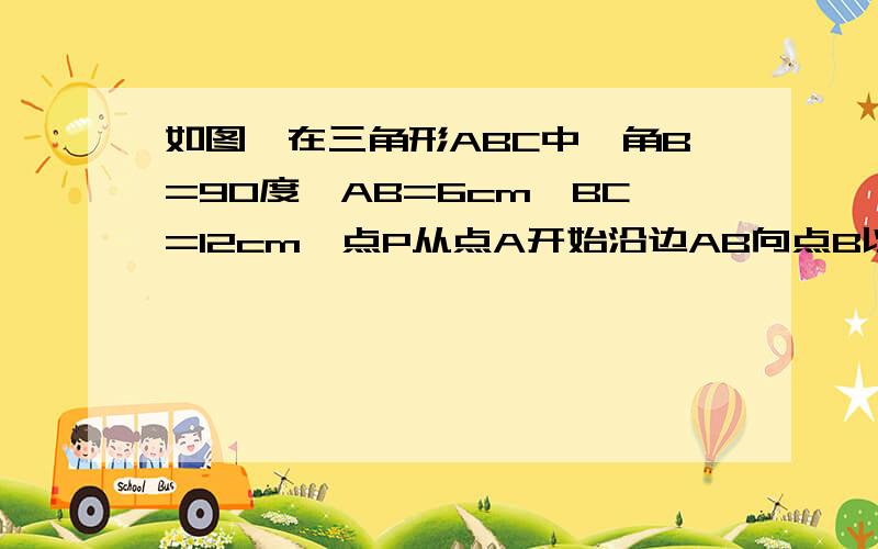 如图,在三角形ABC中,角B=90度,AB=6cm,BC=12cm,点P从点A开始沿边AB向点B以1厘米/S的速度移动点Q从点B开始沿边BC向点C以2厘米/S的速度移动.如果点P、Q分别从点A、B同时出发,经过几秒钟后,三角形PBQ的