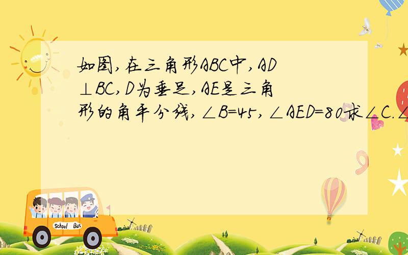 如图,在三角形ABC中,AD⊥BC,D为垂足,AE是三角形的角平分线,∠B=45,∠AED=80求∠C.∠EAD的度数