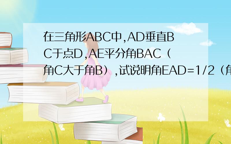 在三角形ABC中,AD垂直BC于点D,AE平分角BAC（角C大于角B）,试说明角EAD=1/2（角C—角B）.急,快