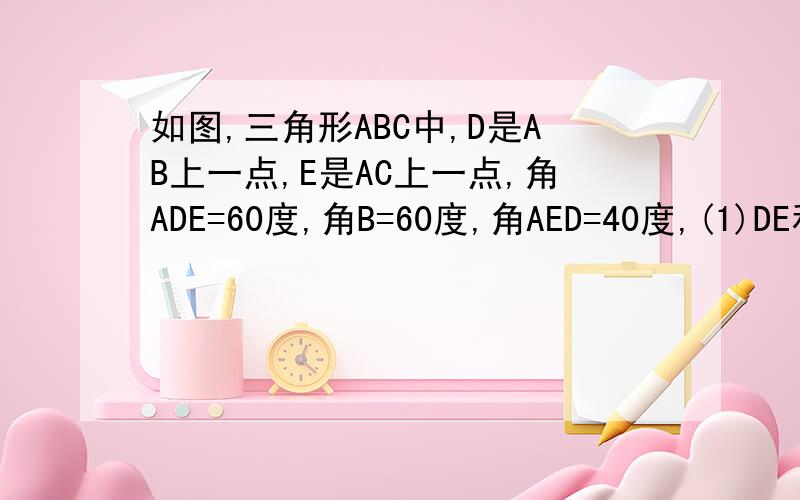 如图,三角形ABC中,D是AB上一点,E是AC上一点,角ADE=60度,角B=60度,角AED=40度,(1)DE和BC平行吗?为什么(1)DE和BC平行吗?为什么        （2）角C是多少度?为什么?