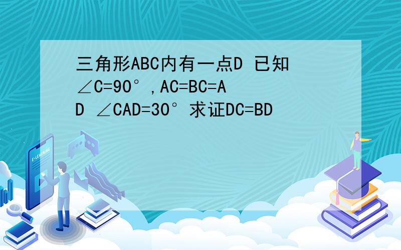 三角形ABC内有一点D 已知∠C=90°,AC=BC=AD ∠CAD=30°求证DC=BD