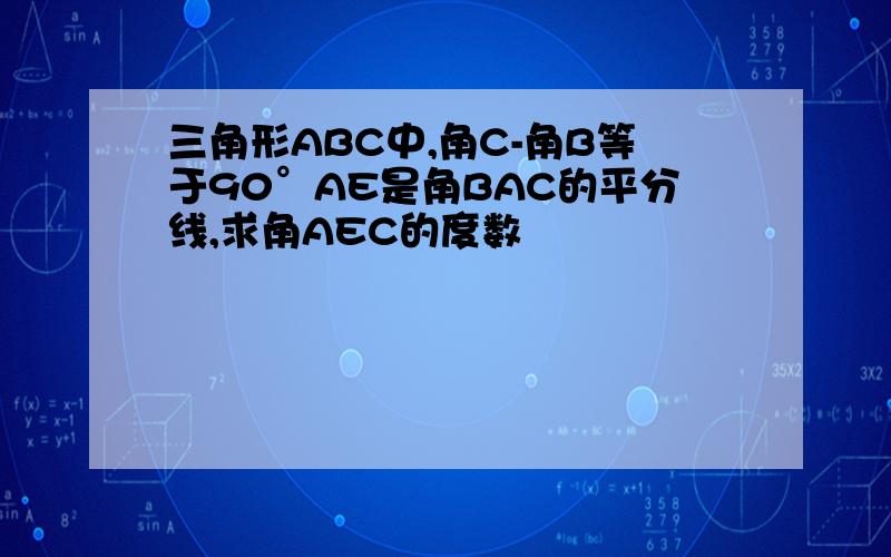 三角形ABC中,角C-角B等于90°AE是角BAC的平分线,求角AEC的度数