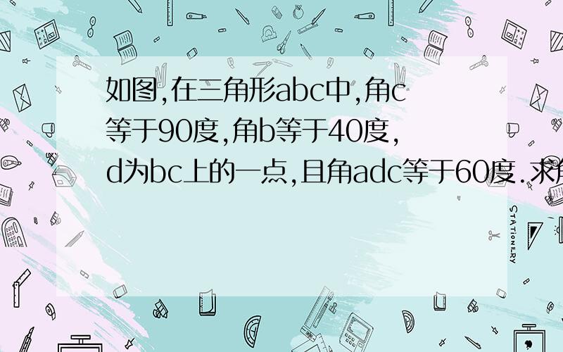 如图,在三角形abc中,角c等于90度,角b等于40度,d为bc上的一点,且角adc等于60度.求角bad,角cad的度数