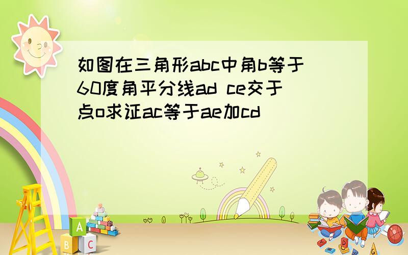 如图在三角形abc中角b等于60度角平分线ad ce交于点o求证ac等于ae加cd