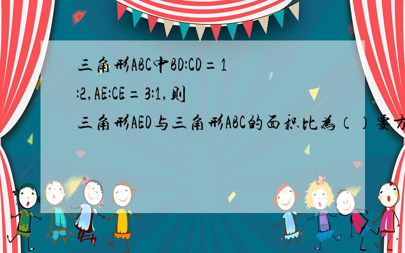 三角形ABC中BD:CD=1:2,AE:CE=3:1,则三角形AED与三角形ABC的面积比为（）要方法