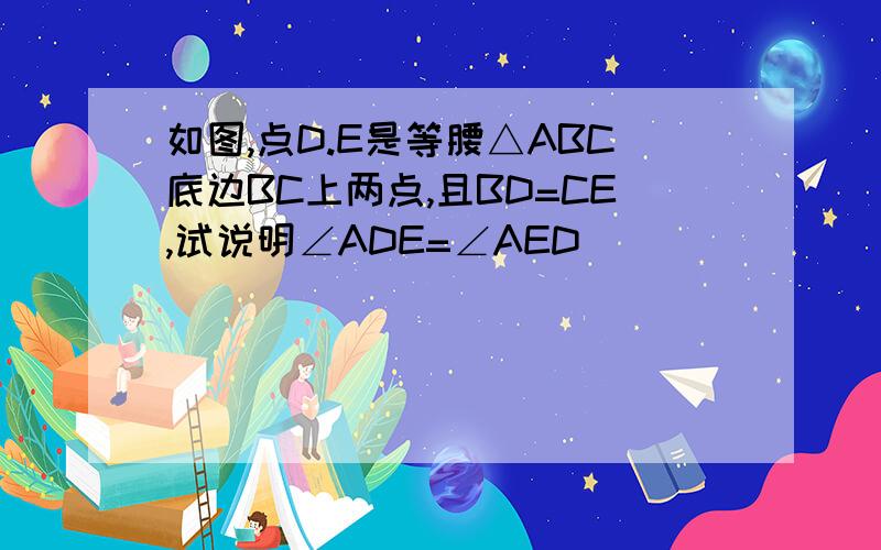 如图,点D.E是等腰△ABC底边BC上两点,且BD=CE,试说明∠ADE=∠AED