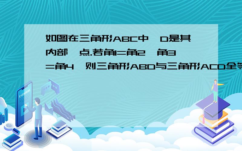 如图在三角形ABC中,D是其内部一点.若角1=角2,角3=角4,则三角形ABD与三角形ACD全等吗?