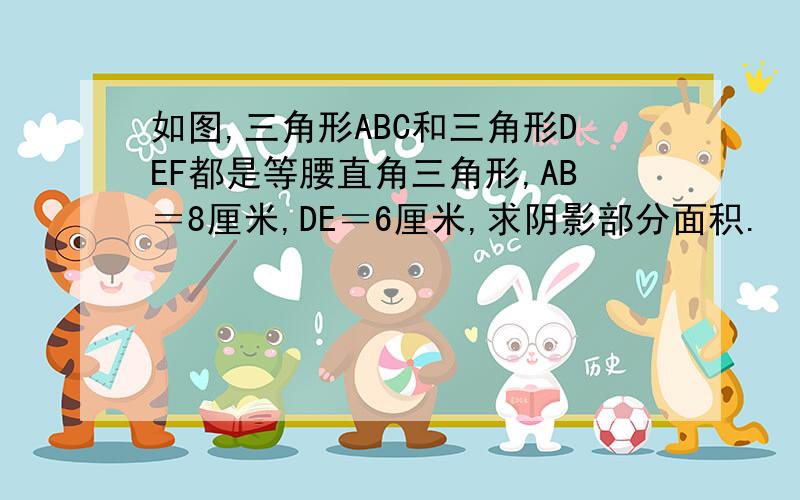 如图,三角形ABC和三角形DEF都是等腰直角三角形,AB＝8厘米,DE＝6厘米,求阴影部分面积.