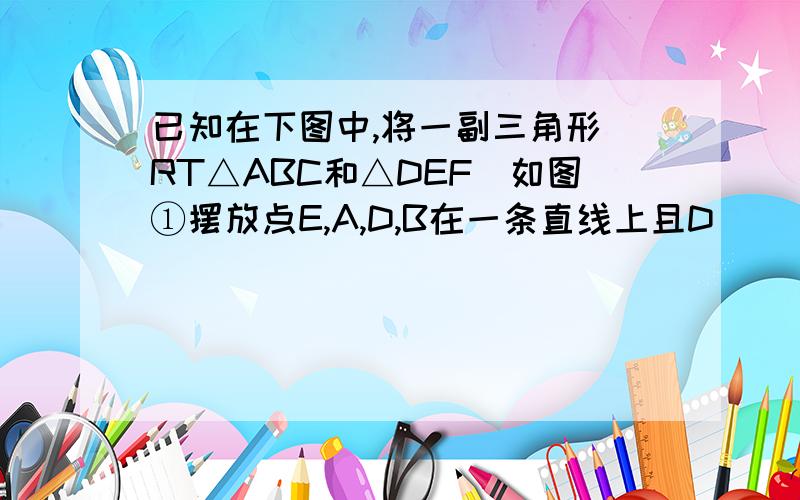 已知在下图中,将一副三角形(RT△ABC和△DEF)如图①摆放点E,A,D,B在一条直线上且D