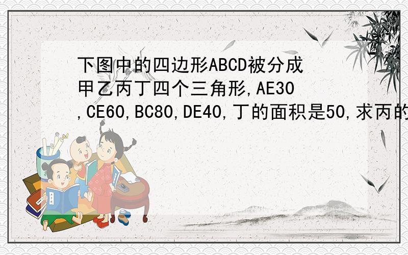 下图中的四边形ABCD被分成甲乙丙丁四个三角形,AE30,CE60,BC80,DE40,丁的面积是50,求丙的面积