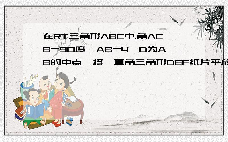 在RT三角形ABC中.角ACB=90度,AB=4,D为AB的中点,将一直角三角形DEF纸片平放在三角形