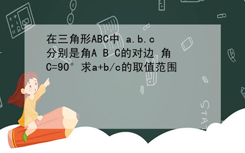 在三角形ABC中 a.b.c分别是角A B C的对边 角C=90°求a+b/c的取值范围