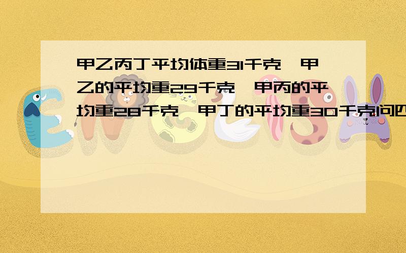 甲乙丙丁平均体重31千克,甲乙的平均重29千克,甲丙的平均重28千克,甲丁的平均重30千克问四人的体重是多少