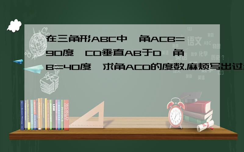 在三角形ABC中,角ACB=90度,CD垂直AB于D,角B=40度,求角ACD的度数.麻烦写出过程