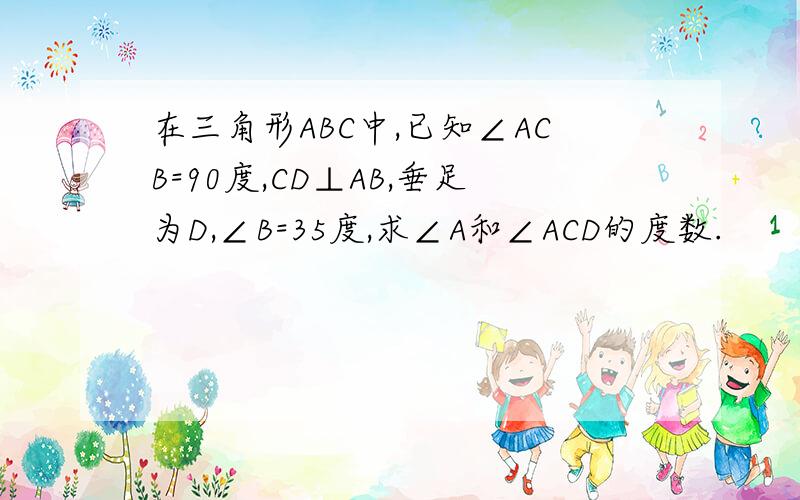 在三角形ABC中,已知∠ACB=90度,CD⊥AB,垂足为D,∠B=35度,求∠A和∠ACD的度数.