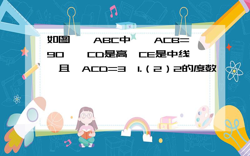 如图,△ABC中,∠ACB=90°,CD是高,CE是中线,且∠ACD=3∠1.（2）2的度数