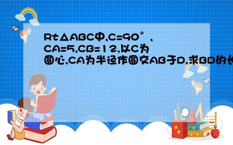 Rt△ABC中,C=90°,CA=5,CB=12,以C为圆心,CA为半径作圆交AB于D,求BD的长?