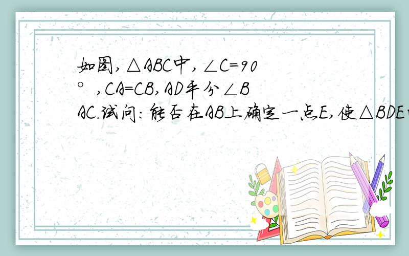 如图,△ABC中,∠C=90°,CA=CB,AD平分∠BAC.试问：能否在AB上确定一点E,使△BDE的周长等于AB谢谢了,