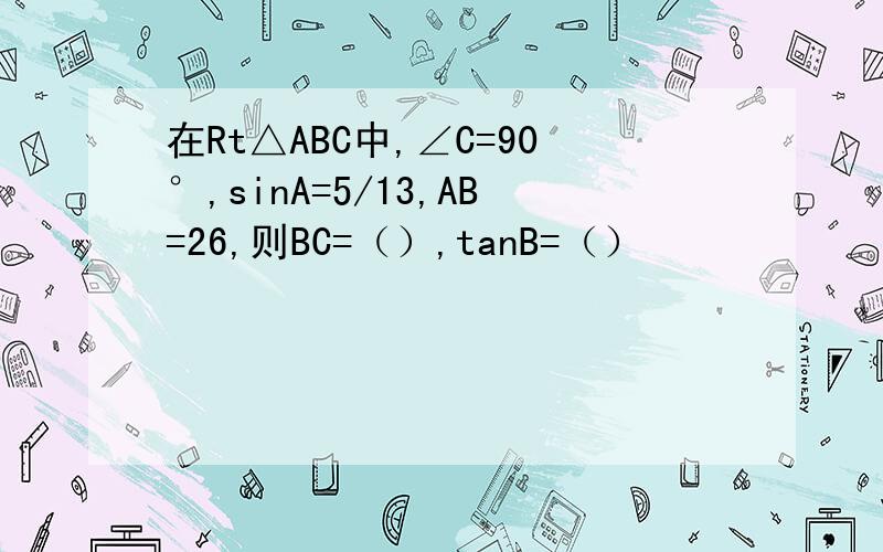 在Rt△ABC中,∠C=90°,sinA=5/13,AB=26,则BC=（）,tanB=（）