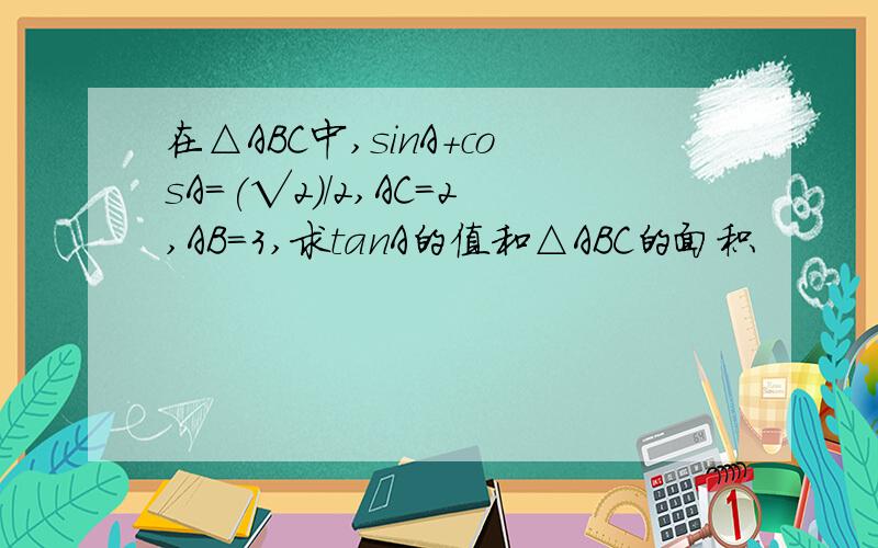 在△ABC中,sinA+cosA=(√2)/2,AC=2,AB=3,求tanA的值和△ABC的面积