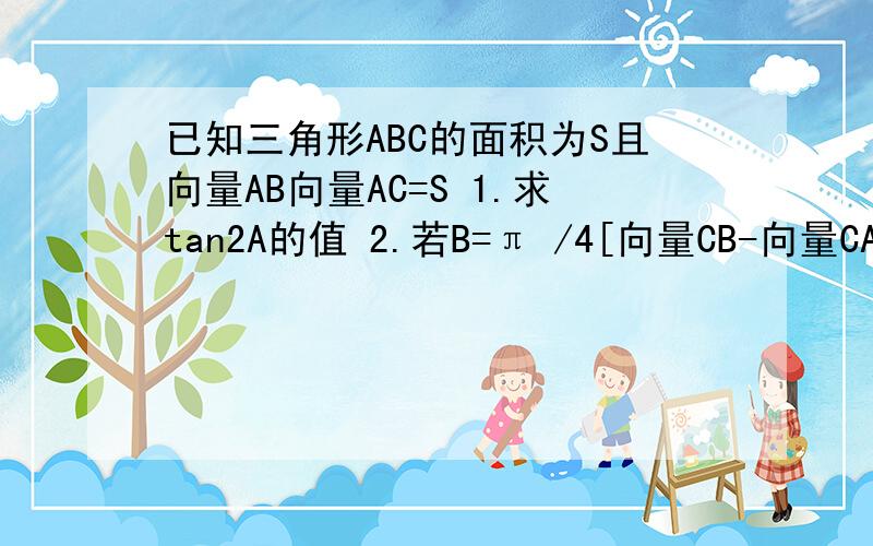 已知三角形ABC的面积为S且向量AB向量AC=S 1.求tan2A的值 2.若B=π /4[向量CB-向量CA]=3 求S只解第二题就行