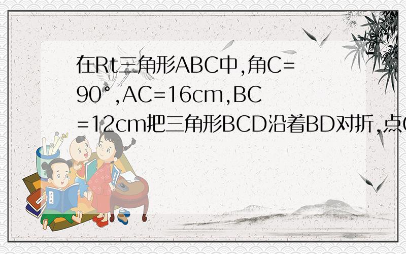 在Rt三角形ABC中,角C=90°,AC=16cm,BC=12cm把三角形BCD沿着BD对折,点C恰落在AB上的点E处,求此时CD的长