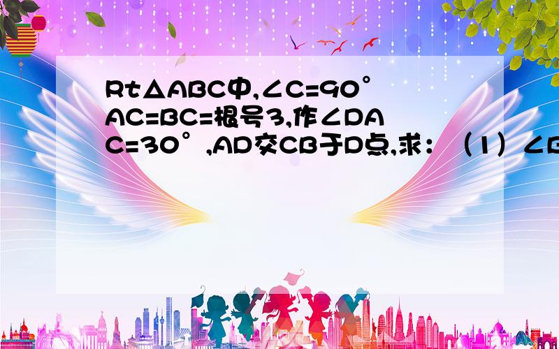 Rt△ABC中,∠C=90°AC=BC=根号3,作∠DAC=30°,AD交CB于D点,求：（1）∠BAD（2）sin∠BAD、cos∠BAD、tan∠BAD