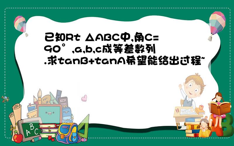 已知Rt △ABC中,角C=90°,a,b,c成等差数列.求tanB+tanA希望能给出过程~