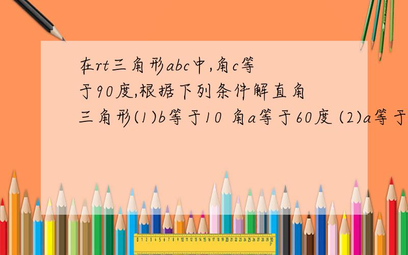 在rt三角形abc中,角c等于90度,根据下列条件解直角三角形(1)b等于10 角a等于60度 (2)a等于2根号5 b等于2根号15