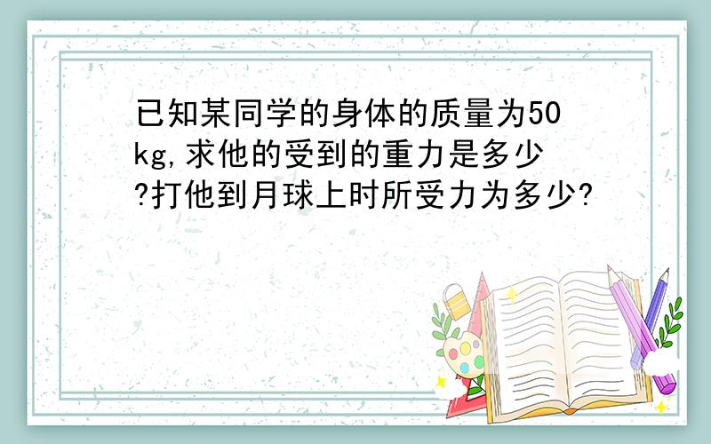 已知某同学的身体的质量为50kg,求他的受到的重力是多少?打他到月球上时所受力为多少?