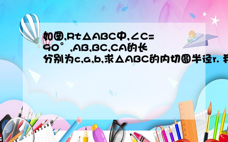 如图,Rt△ABC中,∠C=90°,AB,BC,CA的长分别为c,a,b,求△ABC的内切圆半径r. 我知道有一种算法可求出  r=ab/(a+b+c)但老师以前讲过一种方法,从圆心向下和左作垂线最后求出a+b-c/2我记得这种算法最简单