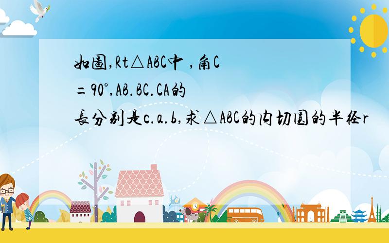 如图,Rt△ABC中 ,角C=90°,AB.BC.CA的长分别是c.a.b,求△ABC的内切圆的半径r