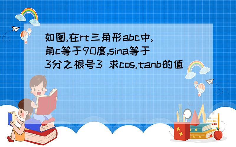 如图,在rt三角形abc中,角c等于90度,sina等于3分之根号3 求cos,tanb的值