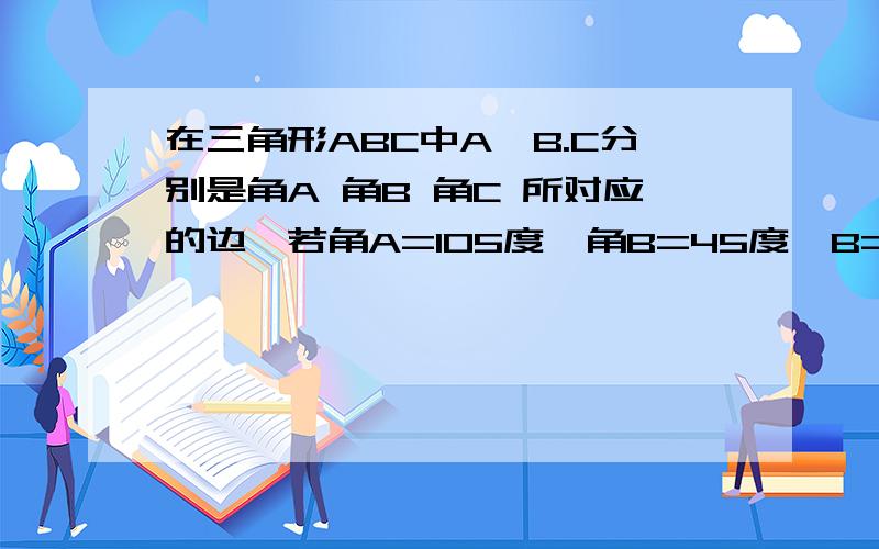 在三角形ABC中A,B.C分别是角A 角B 角C 所对应的边,若角A=105度  角B=45度  B=2倍根号2   则C=?