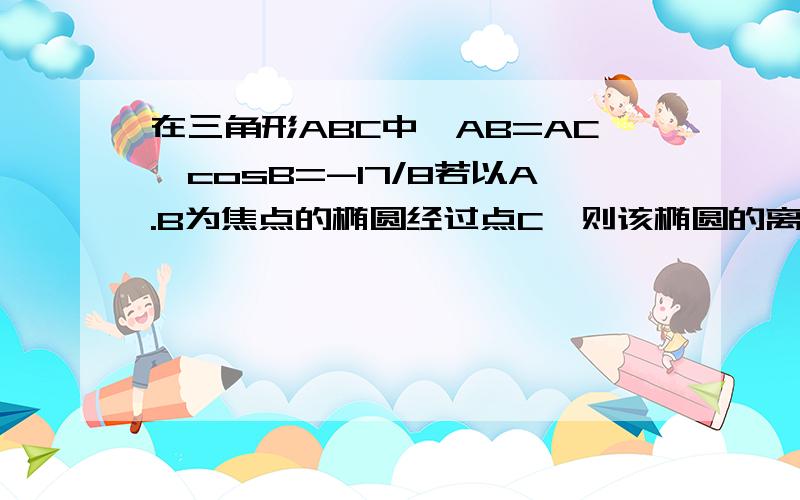 在三角形ABC中,AB=AC,cosB=-17/8若以A.B为焦点的椭圆经过点C,则该椭圆的离心率e=?