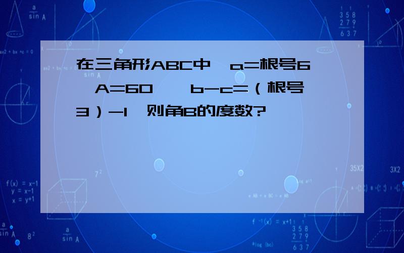 在三角形ABC中,a=根号6,A=60°,b-c=（根号3）-1,则角B的度数?