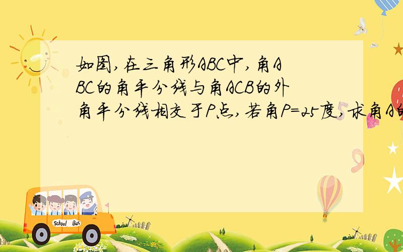 如图,在三角形ABC中,角ABC的角平分线与角ACB的外角平分线相交于P点,若角P=25度,求角A的度数.