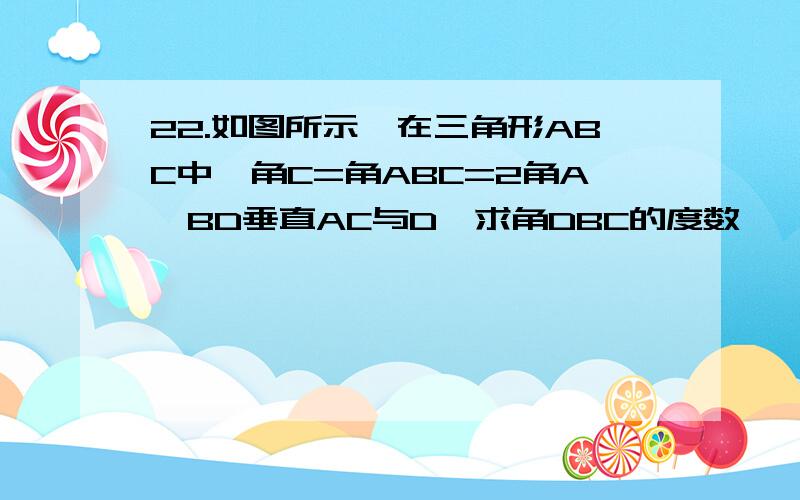 22.如图所示,在三角形ABC中,角C=角ABC=2角A,BD垂直AC与D,求角DBC的度数