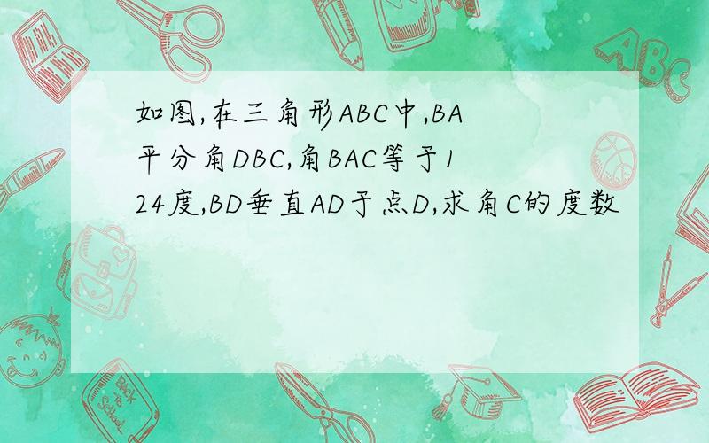 如图,在三角形ABC中,BA平分角DBC,角BAC等于124度,BD垂直AD于点D,求角C的度数